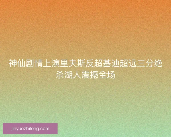 神仙剧情上演里夫斯反超基迪超远三分绝杀湖人震撼全场