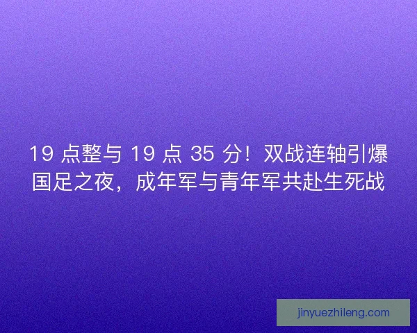 19 点整与 19 点 35 分！双战连轴引爆国足之夜，成年军与青年军共赴生死战