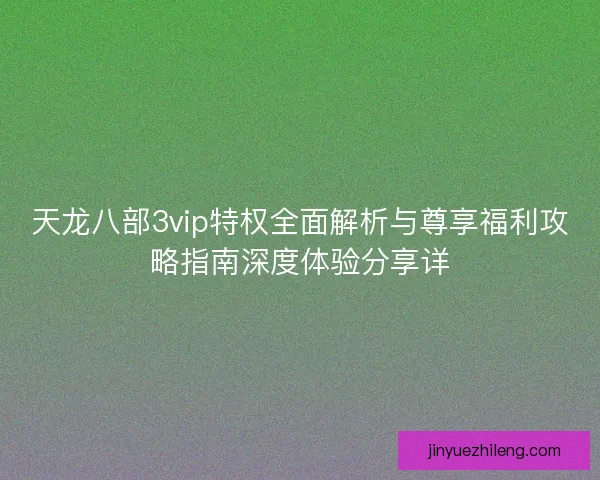 天龙八部3vip特权全面解析与尊享福利攻略指南深度体验分享详