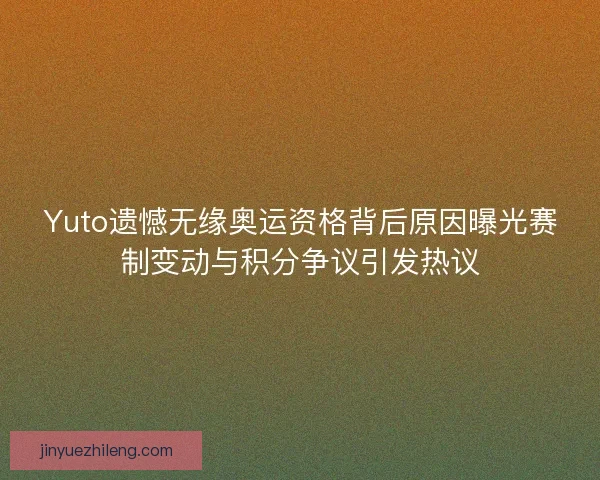 Yuto遗憾无缘奥运资格背后原因曝光赛制变动与积分争议引发热议