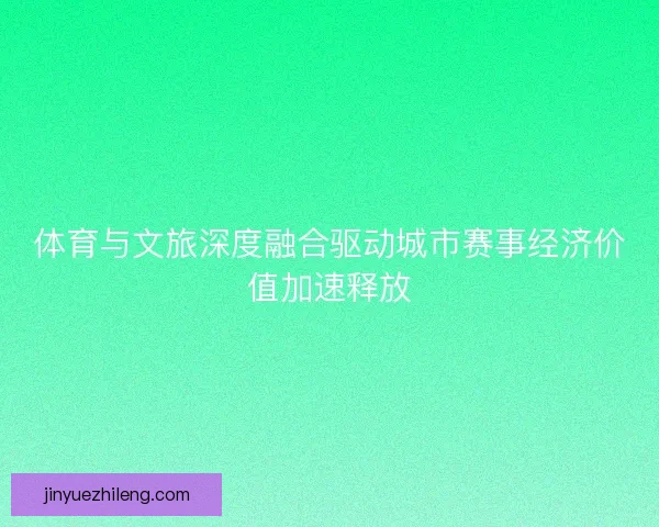 体育与文旅深度融合驱动城市赛事经济价值加速释放