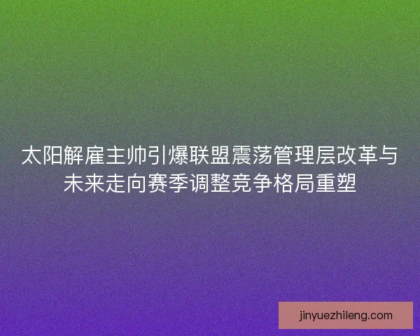 太阳解雇主帅引爆联盟震荡管理层改革与未来走向赛季调整竞争格局重塑
