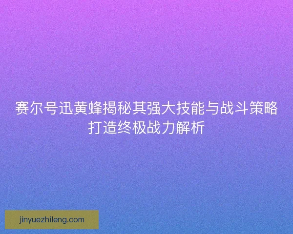 赛尔号迅黄蜂揭秘其强大技能与战斗策略打造终极战力解析