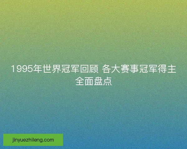 1995年世界冠军回顾 各大赛事冠军得主全面盘点