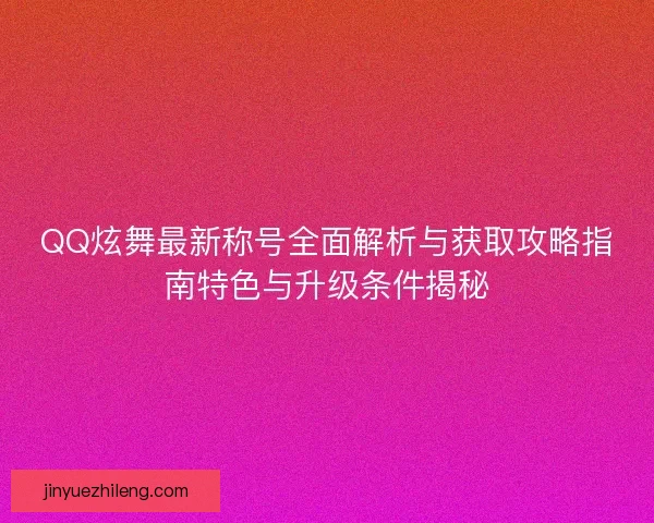 QQ炫舞最新称号全面解析与获取攻略指南特色与升级条件揭秘