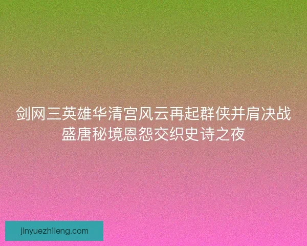 剑网三英雄华清宫风云再起群侠并肩决战盛唐秘境恩怨交织史诗之夜