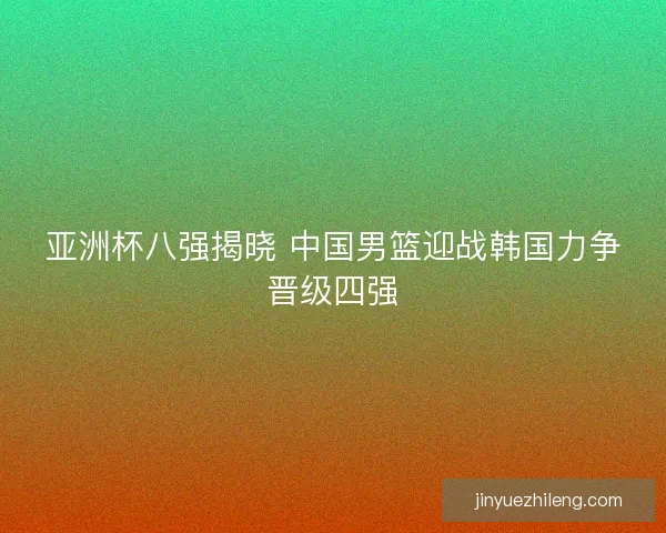 亚洲杯八强揭晓 中国男篮迎战韩国力争晋级四强
