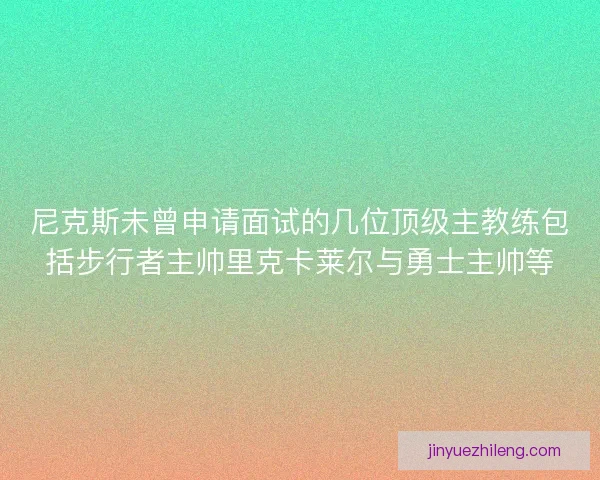尼克斯未曾申请面试的几位顶级主教练包括步行者主帅里克卡莱尔与勇士主帅等