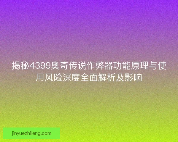 揭秘4399奥奇传说作弊器功能原理与使用风险深度全面解析及影响