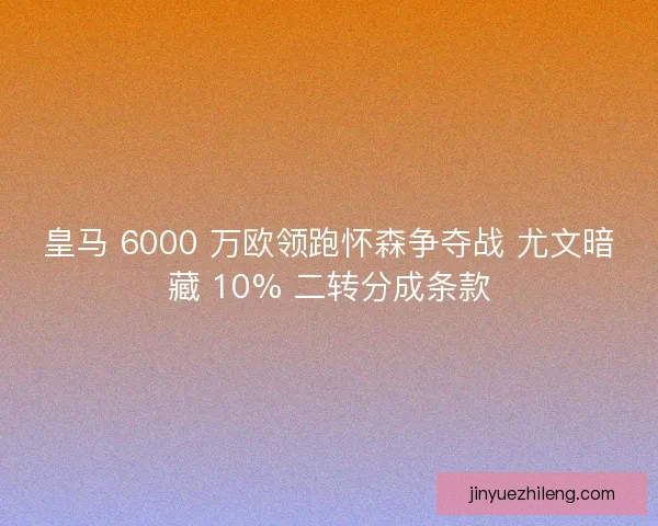 皇马 6000 万欧领跑怀森争夺战 尤文暗藏 10% 二转分成条款