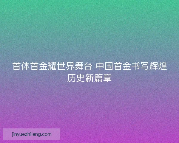 首体首金耀世界舞台 中国首金书写辉煌历史新篇章