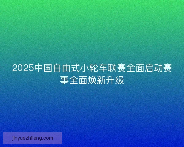 2025中国自由式小轮车联赛全面启动赛事全面焕新升级