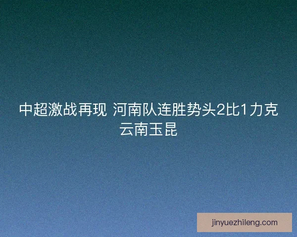 中超激战再现 河南队连胜势头2比1力克云南玉昆
