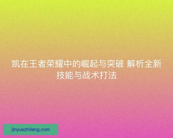 凯在王者荣耀中的崛起与突破 解析全新技能与战术打法