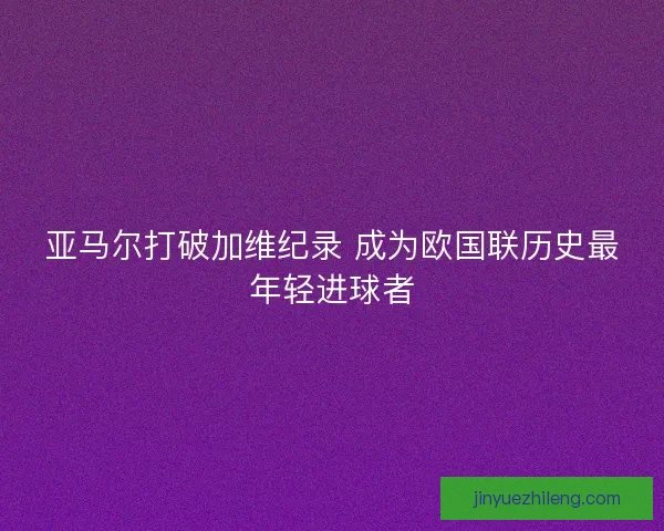 亚马尔打破加维纪录 成为欧国联历史最年轻进球者