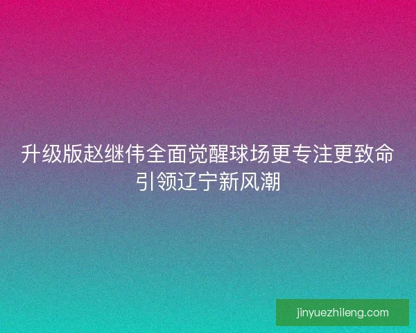 升级版赵继伟全面觉醒球场更专注更致命引领辽宁新风潮