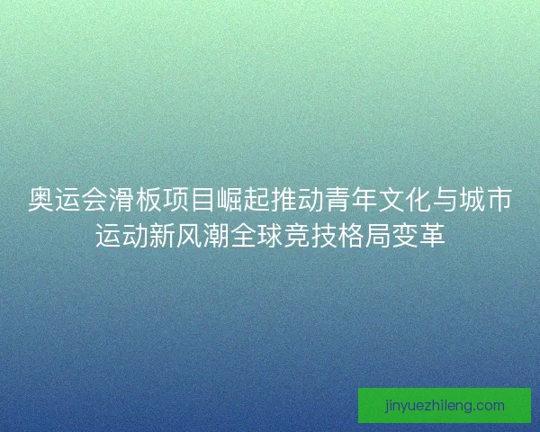 奥运会滑板项目崛起推动青年文化与城市运动新风潮全球竞技格局变革
