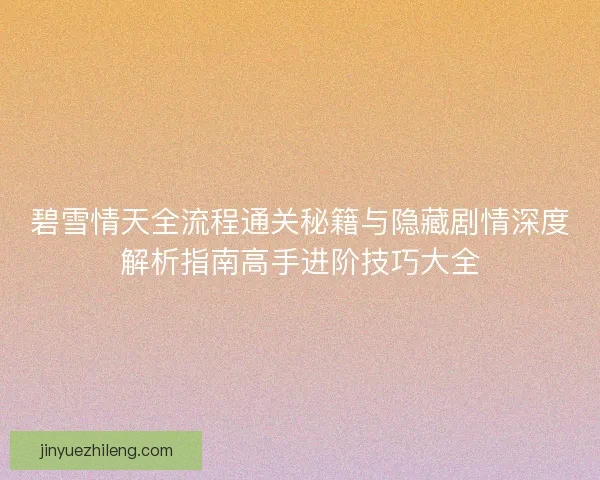 碧雪情天全流程通关秘籍与隐藏剧情深度解析指南高手进阶技巧大全