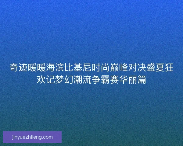 奇迹暖暖海滨比基尼时尚巅峰对决盛夏狂欢记梦幻潮流争霸赛华丽篇