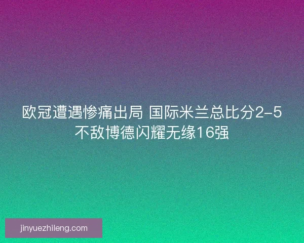 欧冠遭遇惨痛出局 国际米兰总比分2-5不敌博德闪耀无缘16强